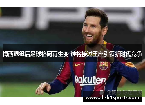 梅西退役后足球格局再生变 谁将接过王座引领新时代竞争