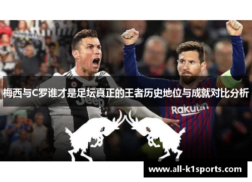 梅西与C罗谁才是足坛真正的王者历史地位与成就对比分析
