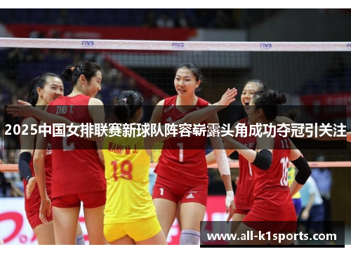 2025中国女排联赛新球队阵容崭露头角成功夺冠引关注