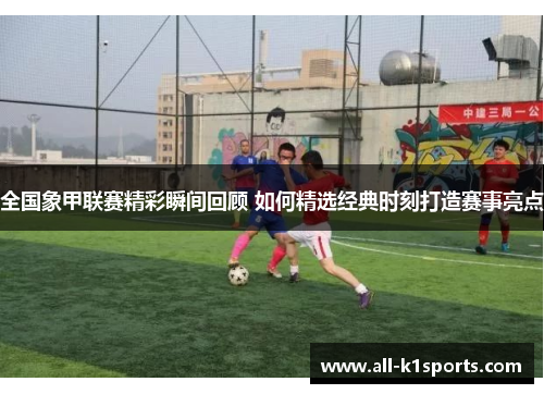 全国象甲联赛精彩瞬间回顾 如何精选经典时刻打造赛事亮点