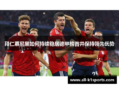 拜仁慕尼黑如何持续稳居德甲榜首并保持领先优势