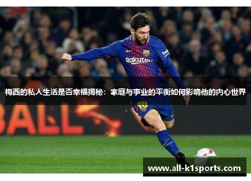 梅西的私人生活是否幸福揭秘：家庭与事业的平衡如何影响他的内心世界