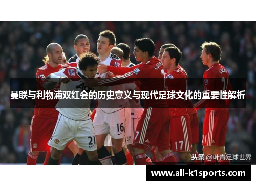 曼联与利物浦双红会的历史意义与现代足球文化的重要性解析