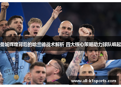 曼城辉煌背后的哈兰德战术解析 四大核心策略助力球队崛起