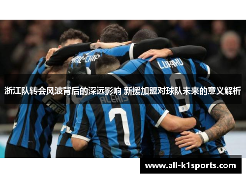 浙江队转会风波背后的深远影响 新援加盟对球队未来的意义解析