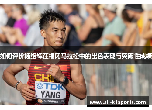 如何评价杨绍辉在福冈马拉松中的出色表现与突破性成绩