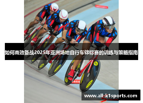 如何高效备战2025年亚洲场地自行车锦标赛的训练与策略指南