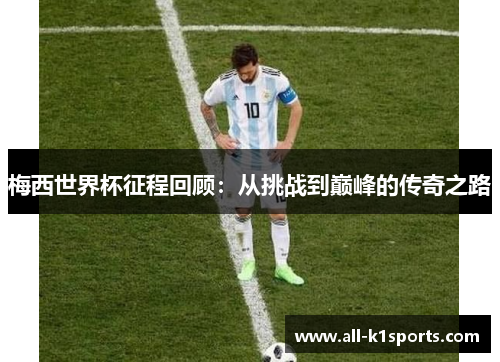 梅西世界杯征程回顾：从挑战到巅峰的传奇之路