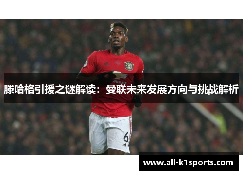 滕哈格引援之谜解读：曼联未来发展方向与挑战解析
