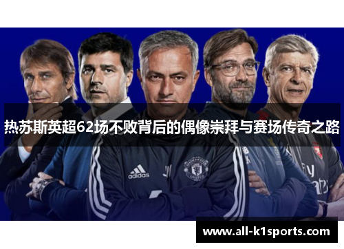 热苏斯英超62场不败背后的偶像崇拜与赛场传奇之路