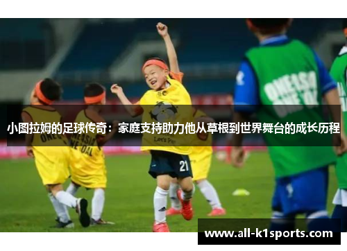 小图拉姆的足球传奇：家庭支持助力他从草根到世界舞台的成长历程