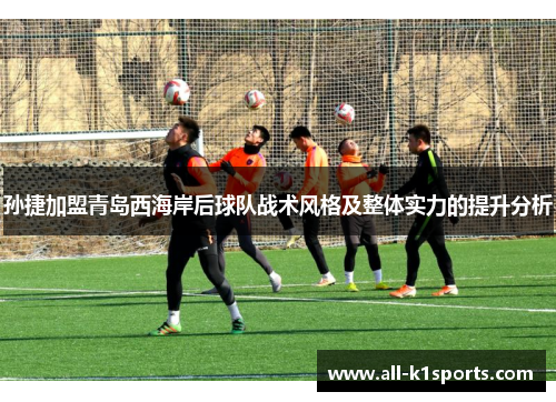 孙捷加盟青岛西海岸后球队战术风格及整体实力的提升分析