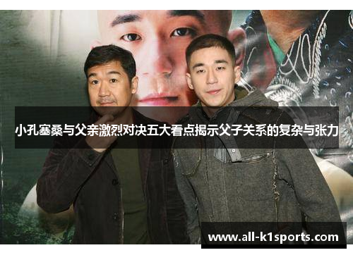 小孔塞桑与父亲激烈对决五大看点揭示父子关系的复杂与张力