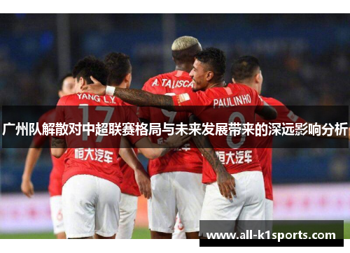 广州队解散对中超联赛格局与未来发展带来的深远影响分析