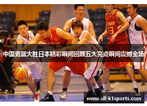 中国男篮大胜日本精彩瞬间回顾五大亮点瞬间震撼全场