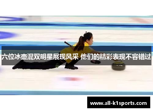 六位冰壶混双明星展现风采 他们的精彩表现不容错过