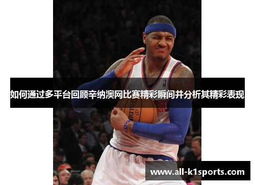 如何通过多平台回顾辛纳澳网比赛精彩瞬间并分析其精彩表现