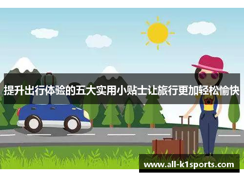 提升出行体验的五大实用小贴士让旅行更加轻松愉快