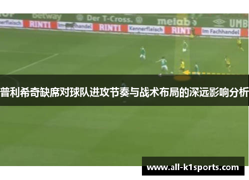 普利希奇缺席对球队进攻节奏与战术布局的深远影响分析