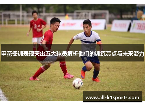 申花冬训表现突出五大球员解析他们的训练亮点与未来潜力