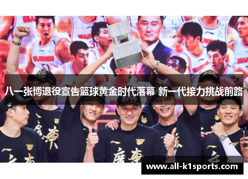 八一张博退役宣告篮球黄金时代落幕 新一代接力挑战前路