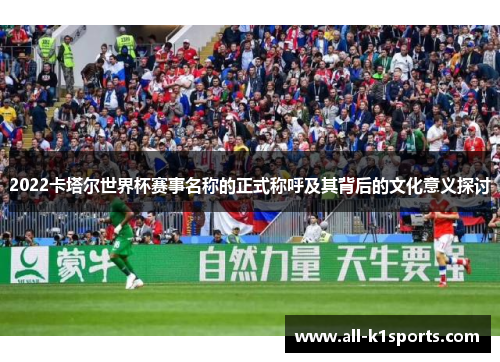 2022卡塔尔世界杯赛事名称的正式称呼及其背后的文化意义探讨