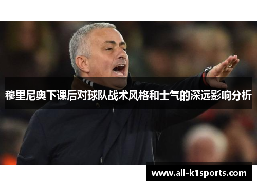 穆里尼奥下课后对球队战术风格和士气的深远影响分析
