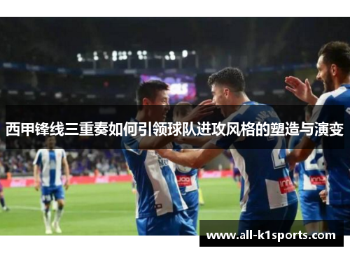 西甲锋线三重奏如何引领球队进攻风格的塑造与演变 西甲锋线三重奏如何引领球队进攻风格的塑造与演变
