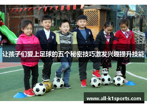 让孩子们爱上足球的五个秘密技巧激发兴趣提升技能 让孩子们爱上足球的五个秘密技巧激发兴趣提升技能