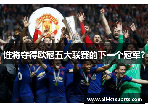 谁将夺得欧冠五大联赛的下一个冠军? 谁将夺得欧冠五大联赛的下一个冠军?