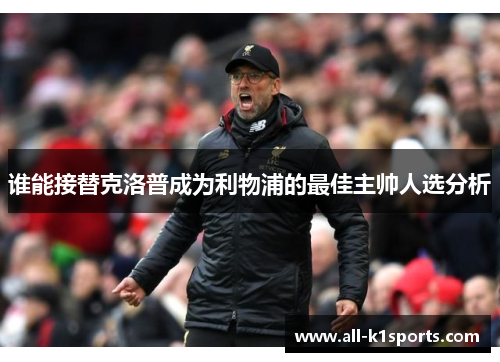 谁能接替克洛普成为利物浦的最佳主帅人选分析 谁能接替克洛普成为利物浦的最佳主帅人选分析