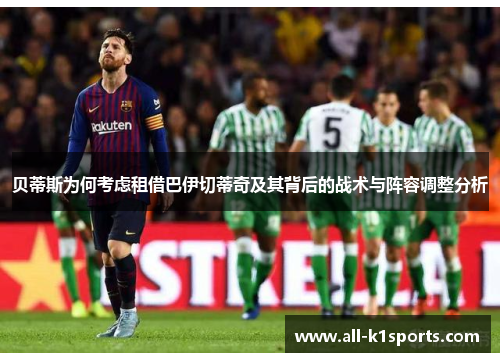 贝蒂斯为何考虑租借巴伊切蒂奇及其背后的战术与阵容调整分析 贝蒂斯为何考虑租借巴伊切蒂奇及其背后的战术与阵容调整分析