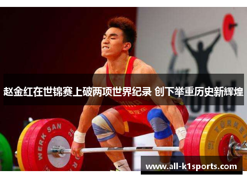 赵金红在世锦赛上破两项世界纪录 创下举重历史新辉煌