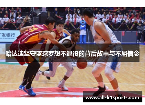 哈达迪坚守篮球梦想不退役的背后故事与不屈信念