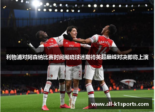 利物浦对阿森纳比赛时间揭晓球迷期待英超巅峰对决即将上演