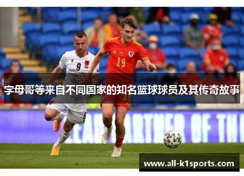 字母哥等来自不同国家的知名篮球球员及其传奇故事