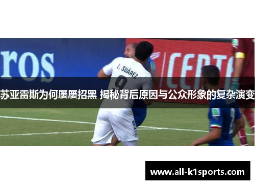 苏亚雷斯为何屡屡招黑 揭秘背后原因与公众形象的复杂演变