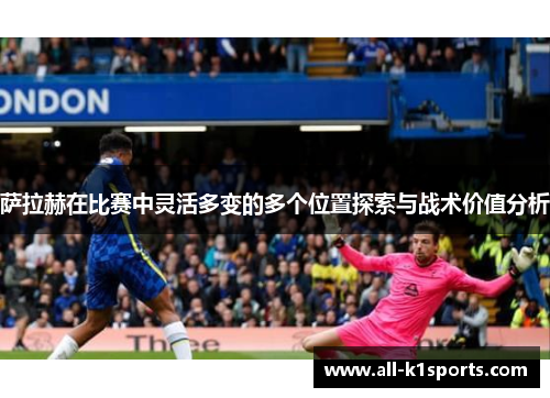 萨拉赫在比赛中灵活多变的多个位置探索与战术价值分析