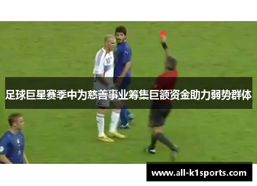 足球巨星赛季中为慈善事业筹集巨额资金助力弱势群体 足球巨星赛季中为慈善事业筹集巨额资金助力弱势群体