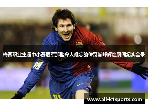 梅西职业生涯中小赛冠军那些令人难忘的传奇巅峰辉煌瞬间纪实全录