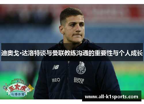 迪奥戈·达洛特谈与曼联教练沟通的重要性与个人成长 迪奥戈·达洛特谈与曼联教练沟通的重要性与个人成长