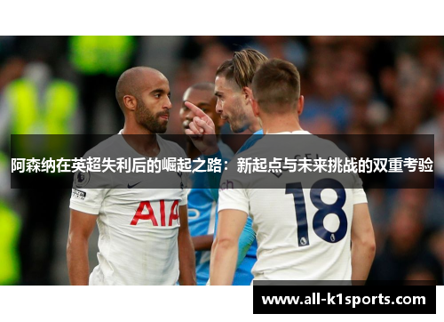 阿森纳在英超失利后的崛起之路：新起点与未来挑战的双重考验
