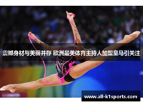 震撼身材与美丽并存 欧洲最美体育主持人加盟皇马引关注