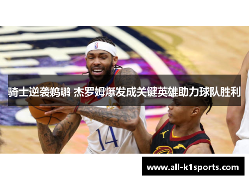 骑士逆袭鹈鹕 杰罗姆爆发成关键英雄助力球队胜利