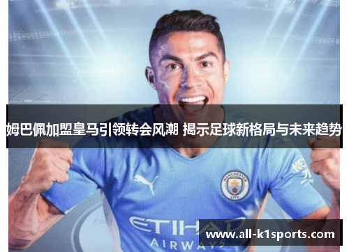 姆巴佩加盟皇马引领转会风潮 揭示足球新格局与未来趋势